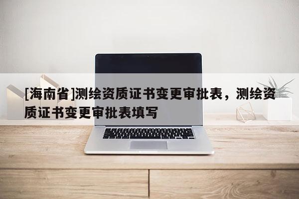 [海南省]測繪資質(zhì)證書變更審批表，測繪資質(zhì)證書變更審批表填寫
