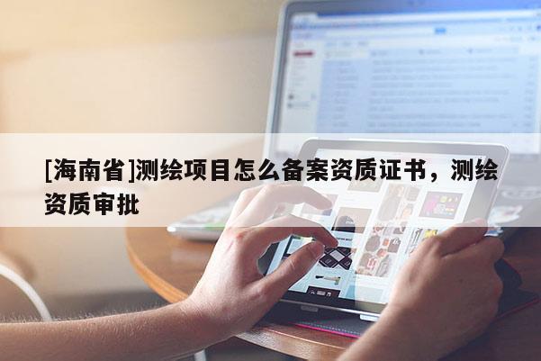 [海南省]測繪項目怎么備案資質證書，測繪資質審批