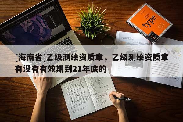 [海南省]乙級(jí)測(cè)繪資質(zhì)章，乙級(jí)測(cè)繪資質(zhì)章有沒(méi)有有效期到21年底的