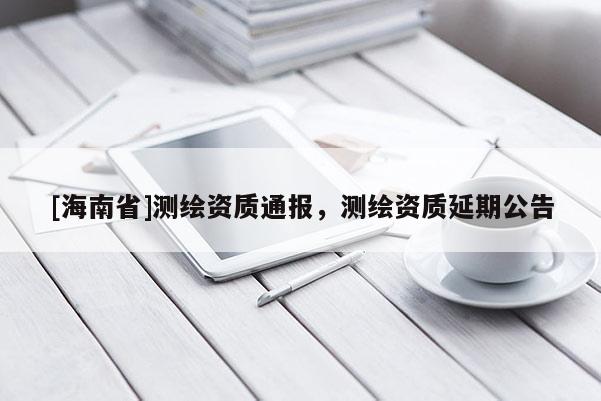 [海南省]測(cè)繪資質(zhì)通報(bào)，測(cè)繪資質(zhì)延期公告