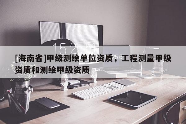 [海南省]甲級(jí)測(cè)繪單位資質(zhì)，工程測(cè)量甲級(jí)資質(zhì)和測(cè)繪甲級(jí)資質(zhì)
