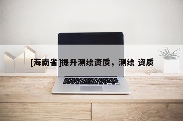 [海南省]提升測(cè)繪資質(zhì)，測(cè)繪 資質(zhì)