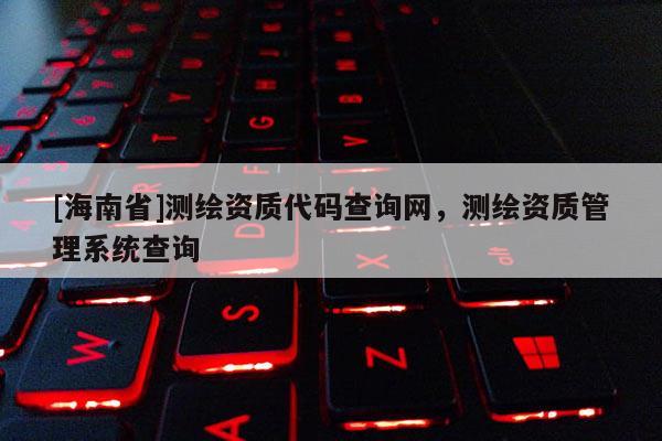 [海南省]測(cè)繪資質(zhì)代碼查詢網(wǎng)，測(cè)繪資質(zhì)管理系統(tǒng)查詢
