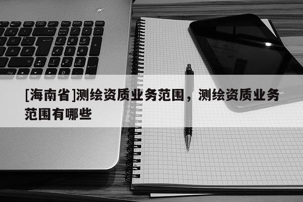 [海南省]測繪資質業務范圍，測繪資質業務范圍有哪些