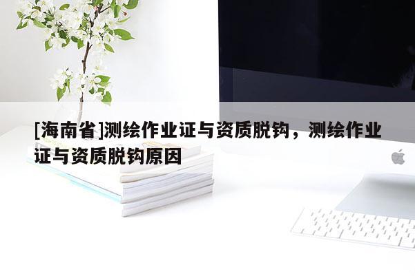 [海南省]測繪作業證與資質脫鉤，測繪作業證與資質脫鉤原因