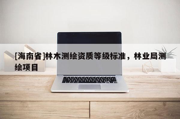[海南省]林木測繪資質等級標準，林業局測繪項目