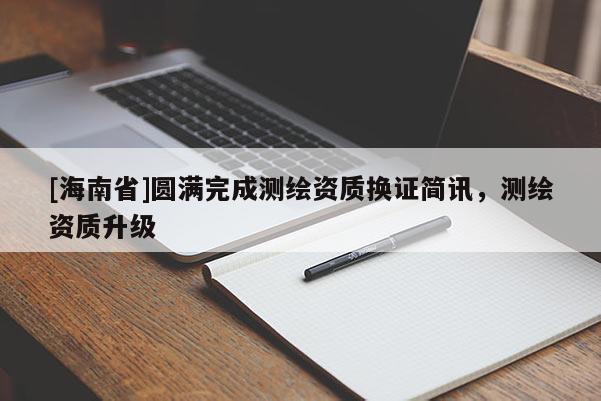 [海南省]圓滿完成測(cè)繪資質(zhì)換證簡(jiǎn)訊，測(cè)繪資質(zhì)升級(jí)