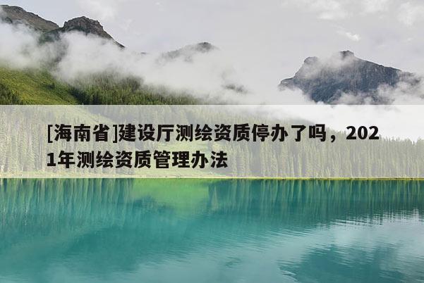 [海南省]建設(shè)廳測(cè)繪資質(zhì)停辦了嗎，2021年測(cè)繪資質(zhì)管理辦法