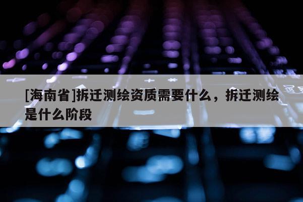 [海南省]拆遷測(cè)繪資質(zhì)需要什么，拆遷測(cè)繪是什么階段