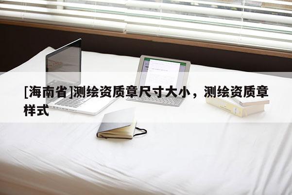 [海南省]測繪資質(zhì)章尺寸大小，測繪資質(zhì)章樣式