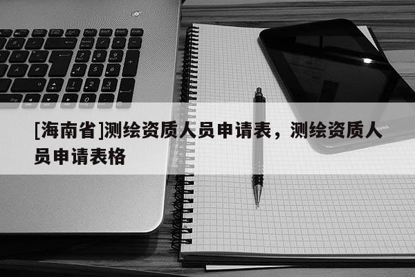 [海南省]測繪資質人員申請表，測繪資質人員申請表格