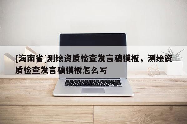 [海南省]測繪資質檢查發言稿模板，測繪資質檢查發言稿模板怎么寫