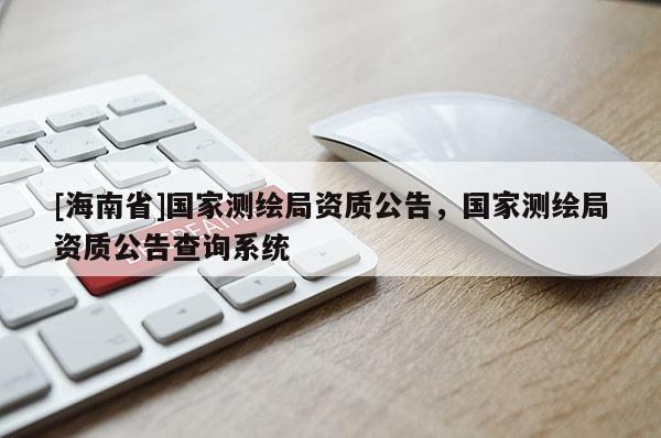 [海南省]國(guó)家測(cè)繪局資質(zhì)公告，國(guó)家測(cè)繪局資質(zhì)公告查詢系統(tǒng)