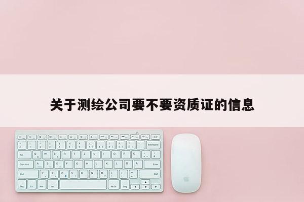 關于測繪公司要不要資質證的信息