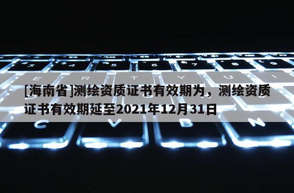 [海南省]測繪資質證書有效期為，測繪資質證書有效期延至2021年12月31日