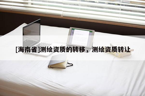 [海南省]測繪資質(zhì)的轉(zhuǎn)移，測繪資質(zhì)轉(zhuǎn)讓