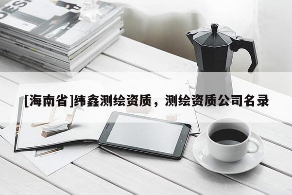 [海南省]緯鑫測(cè)繪資質(zhì)，測(cè)繪資質(zhì)公司名錄