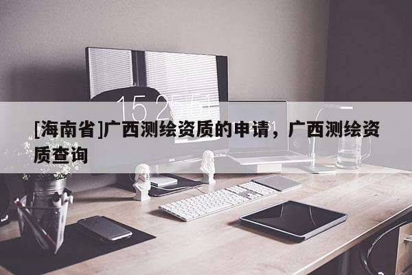 [海南省]廣西測繪資質的申請，廣西測繪資質查詢