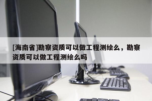 [海南省]勘察資質可以做工程測繪么，勘察資質可以做工程測繪么嗎