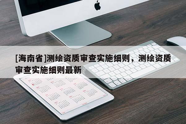[海南省]測繪資質審查實施細則，測繪資質審查實施細則最新