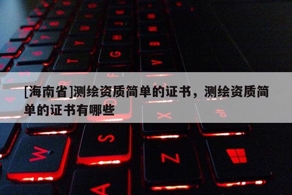 [海南省]測(cè)繪資質(zhì)簡(jiǎn)單的證書(shū)，測(cè)繪資質(zhì)簡(jiǎn)單的證書(shū)有哪些