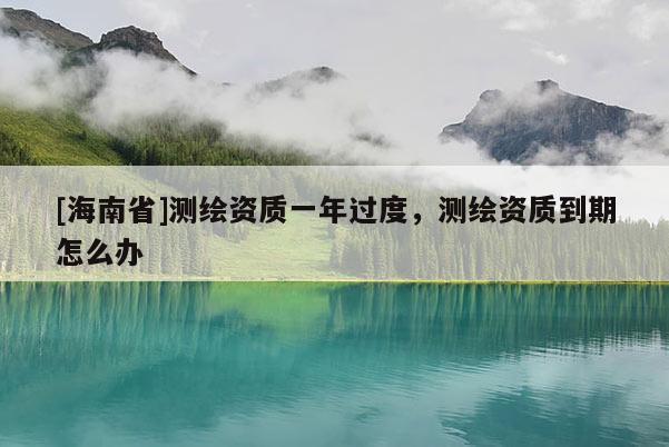 [海南省]測繪資質(zhì)一年過度，測繪資質(zhì)到期怎么辦