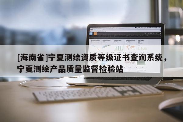 [海南省]寧夏測繪資質等級證書查詢系統，寧夏測繪產品質量監督檢驗站