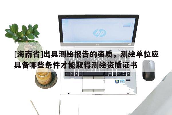 [海南省]出具測繪報告的資質，測繪單位應具備哪些條件才能取得測繪資質證書