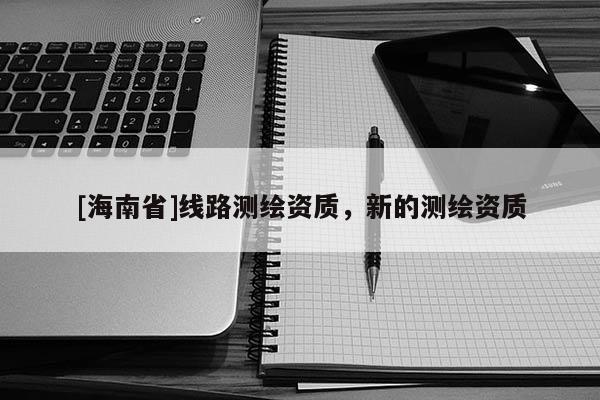 [海南省]線路測繪資質，新的測繪資質
