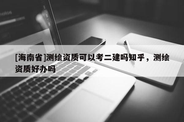 [海南省]測繪資質可以考二建嗎知乎，測繪資質好辦嗎