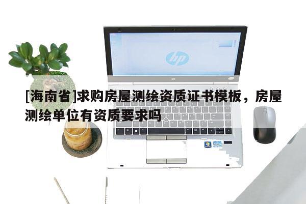 [海南省]求購房屋測繪資質證書模板，房屋測繪單位有資質要求嗎