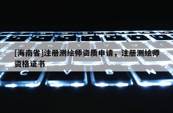 [海南省]注冊測繪師資質申請，注冊測繪師資格證書