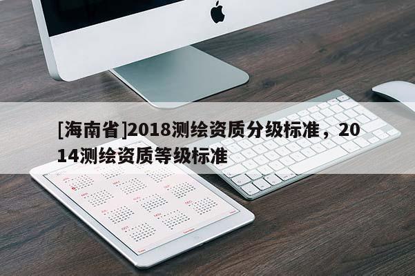 [海南省]2018測繪資質(zhì)分級標(biāo)準(zhǔn)，2014測繪資質(zhì)等級標(biāo)準(zhǔn)