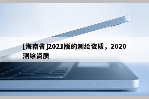 [海南省]2021版的測繪資質(zhì)，2020測繪資質(zhì)