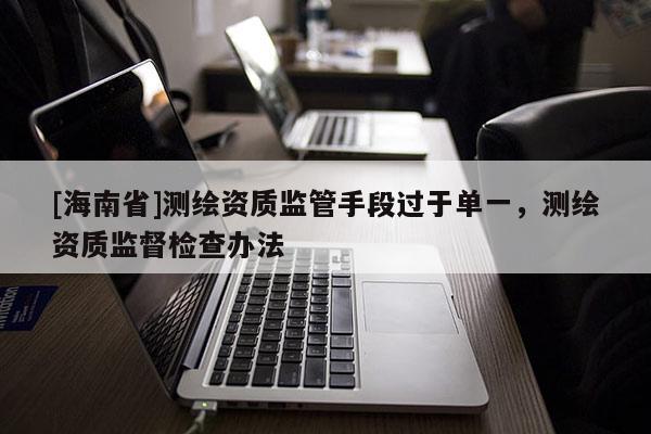 [海南省]測繪資質(zhì)監(jiān)管手段過于單一，測繪資質(zhì)監(jiān)督檢查辦法