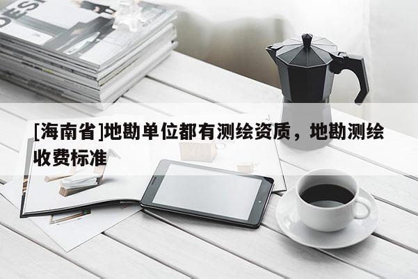 [海南省]地勘單位都有測繪資質，地勘測繪收費標準
