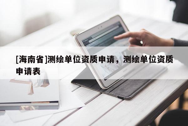 [海南省]測(cè)繪單位資質(zhì)申請(qǐng)，測(cè)繪單位資質(zhì)申請(qǐng)表