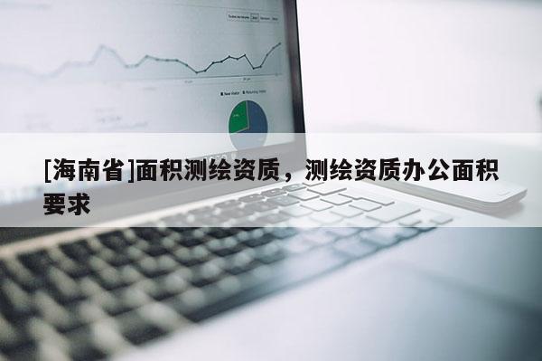 [海南省]面積測繪資質，測繪資質辦公面積要求