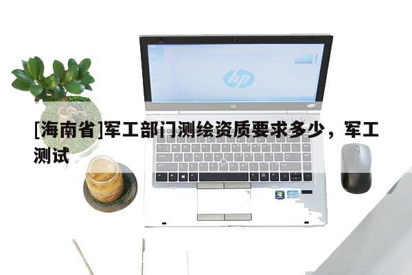 [海南省]軍工部門測繪資質要求多少，軍工測試