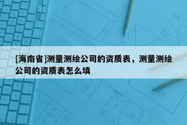 [海南省]測量測繪公司的資質表，測量測繪公司的資質表怎么填