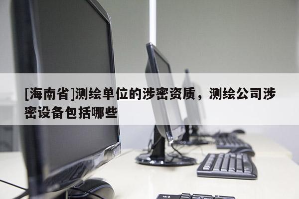 [海南省]測繪單位的涉密資質(zhì)，測繪公司涉密設(shè)備包括哪些