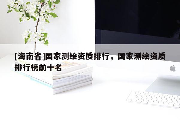 [海南省]國家測繪資質排行，國家測繪資質排行榜前十名