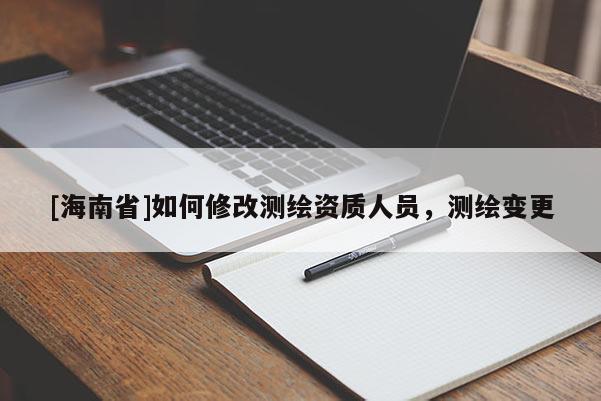 [海南省]如何修改測繪資質人員，測繪變更