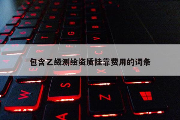 包含乙級測繪資質(zhì)掛靠費(fèi)用的詞條