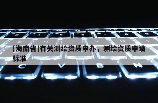 [海南省]有關測繪資質申辦，測繪資質申請標準