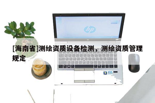 [海南省]測繪資質設備檢測，測繪資質管理規定