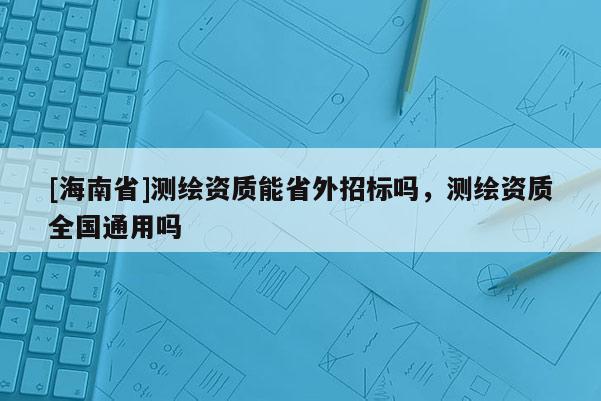 [海南省]測繪資質能省外招標嗎，測繪資質全國通用嗎
