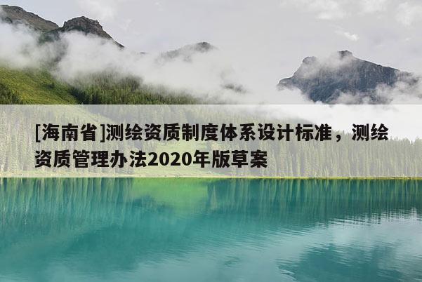 [海南省]測繪資質(zhì)制度體系設(shè)計標(biāo)準(zhǔn)，測繪資質(zhì)管理辦法2020年版草案