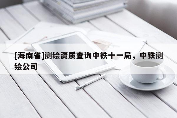 [海南省]測繪資質查詢中鐵十一局，中鐵測繪公司
