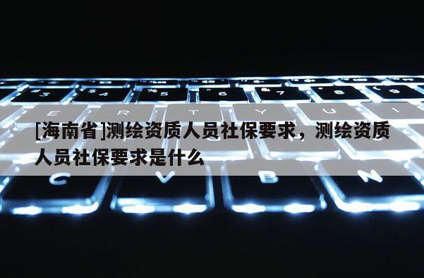 [海南省]測繪資質人員社保要求，測繪資質人員社保要求是什么